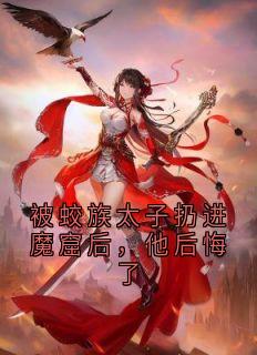 被蛟族太子扔进魔窟后，他后悔了